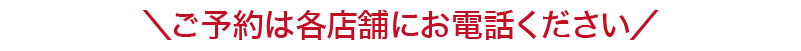 ご予約は各店舗にお問い合わせください。